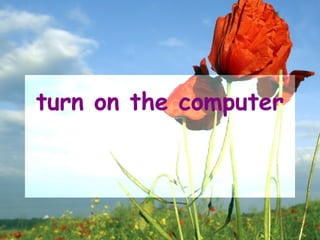 turn on the computer
 