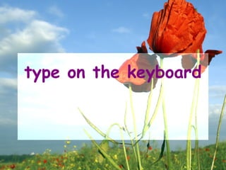 type on the keyboard
 