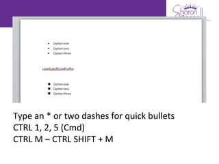 Type an * or two dashes for quick bullets
CTRL 1, 2, 5 (Cmd)
CTRL M – CTRL SHIFT + M
 