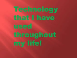 Technology
that I have
used
throughout
my life!
 