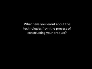 What have you learnt about the
technologies from the process of
constructing your product?

 