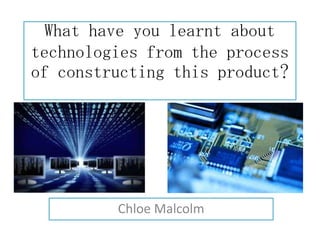 What have you learnt about
technologies from the process
of constructing this product?
Chloe Malcolm
 
