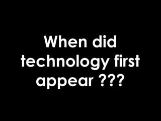 When did
technology first
appear ???
 
