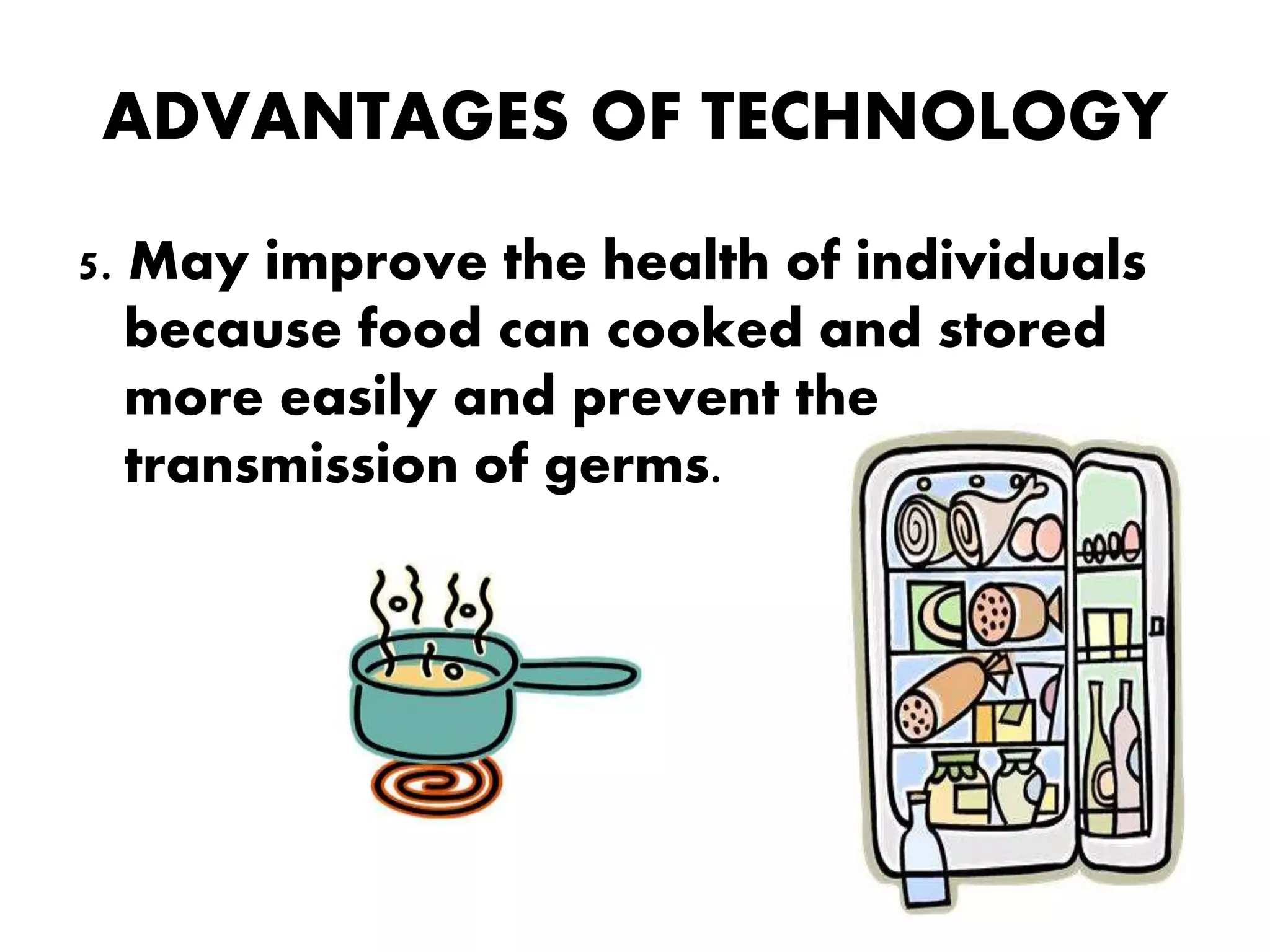 ADVANTAGES OF TECHNOLOGY
5. May improve the health of individuals
because food can cooked and stored
more easily and prevent the
transmission of germs.
 