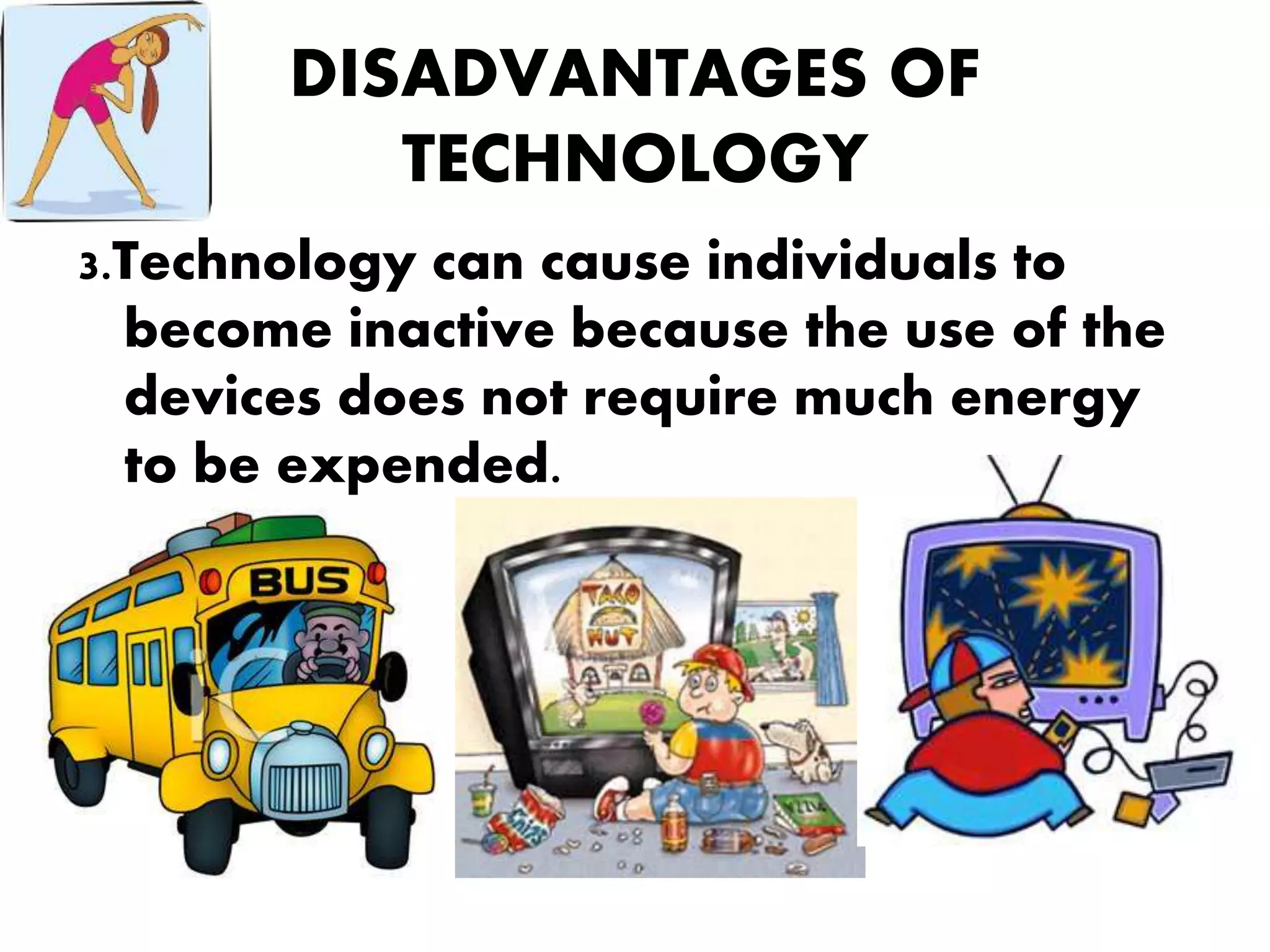 DISADVANTAGES OF
TECHNOLOGY
3.Technology can cause individuals to
become inactive because the use of the
devices does not require much energy
to be expended.
 