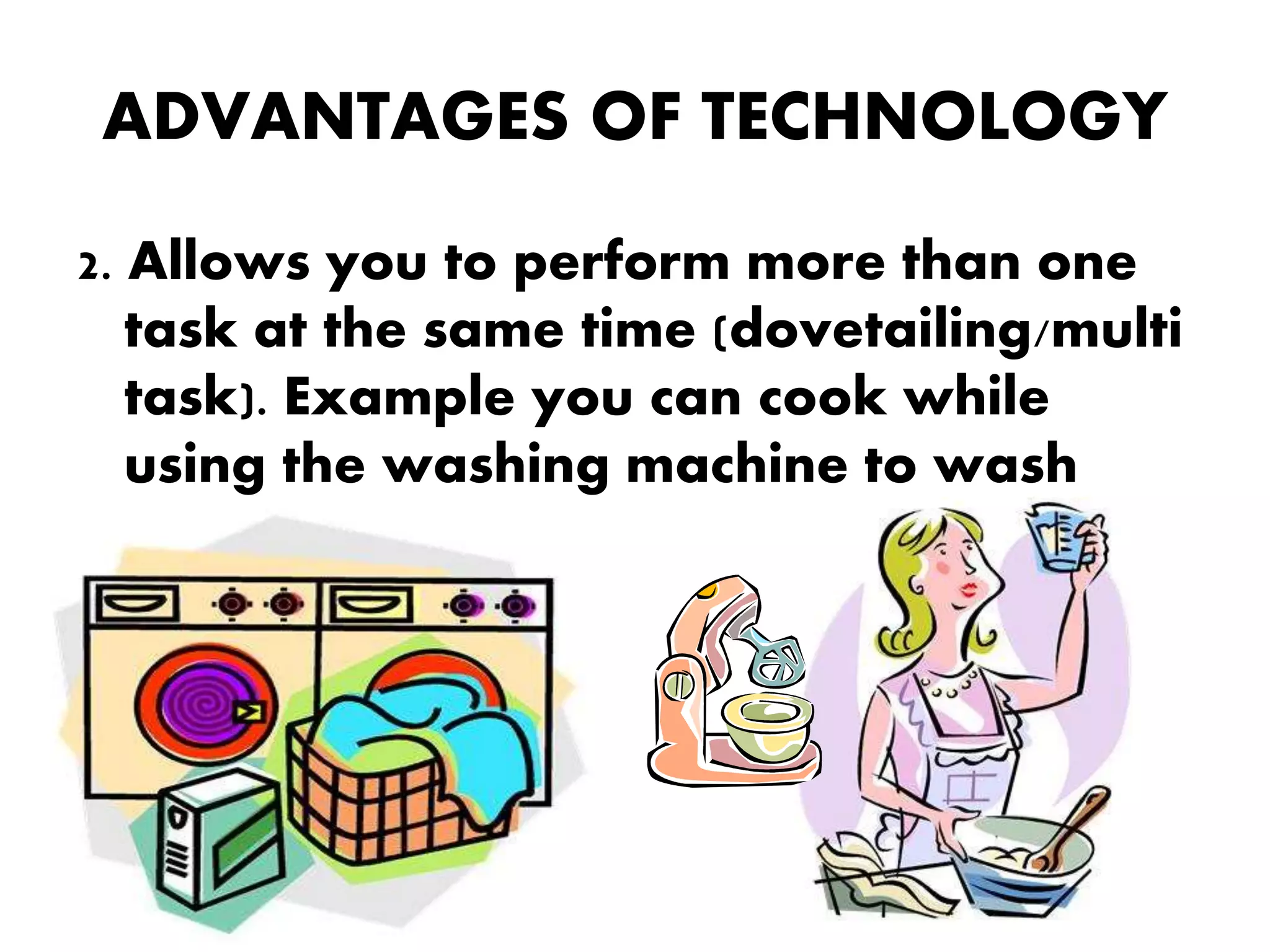 ADVANTAGES OF TECHNOLOGY
2. Allows you to perform more than one
task at the same time (dovetailing/multi
task). Example you can cook while
using the washing machine to wash
your clothes.
 