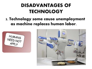 DISADVANTAGES OF
TECHNOLOGY
2. Technology some cause unemployment
as machine replaces human labor.
 