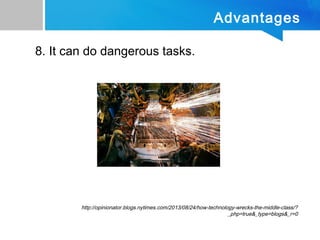 Advantages
8. It can do dangerous tasks.
http://opinionator.blogs.nytimes.com/2013/08/24/how-technology-wrecks-the-middle-class/?
_php=true&_type=blogs&_r=0
 