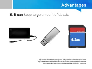 Advantages
9. It can keep large amount of data/s.
http://www.clipartsfree.net/clipart/4701-portable-hard-disk-clipart.html
http://www.clker.com/cliparts/N/G/o/u/K/W/usb-flash-drive-icon-md.png
http://www.wpclipart.com/camera/memory_cards/SD_card.png
 