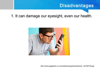 Disadvantages
1. It can damage our eyesight, even our health.
http://www.goggles4u.co.uk/media/wysiwyg/shutterstock_144190150.jpg
 