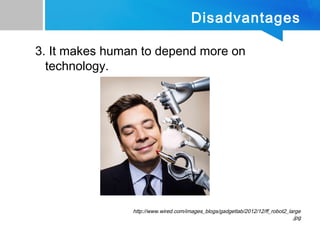 Disadvantages
3. It makes human to depend more on
technology.
http://www.wired.com/images_blogs/gadgetlab/2012/12/ff_robot2_large
.jpg
 
