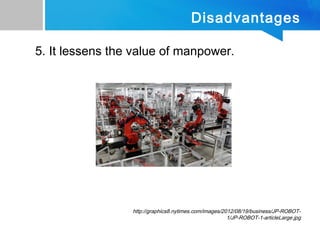 Disadvantages
5. It lessens the value of manpower.
http://graphics8.nytimes.com/images/2012/08/19/business/JP-ROBOT-
1/JP-ROBOT-1-articleLarge.jpg
 