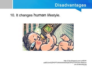Disadvantages
10. It changes human lifestyle.
http://3.bp.blogspot.com/-orPEHf-
zq6E/UoAGZfH3PTI/AAAAAAAAAQA/XPUxvVhf7y0/s1600/coc
uk-ve-teknoloji.jpg
 