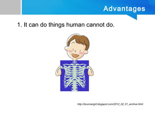 Advantages
1. It can do things human cannot do.
http://txrunnergirl.blogspot.com/2012_02_01_archive.html
 