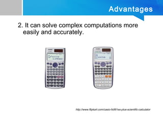 Advantages
2. It can solve complex computations more
easily and accurately.
http://www.flipkart.com/casio-fx991es-plus-scientific-calculator
 