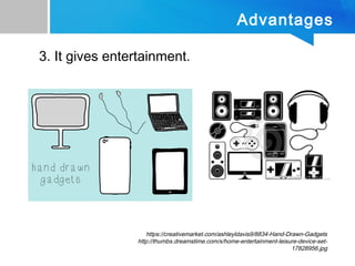 Advantages
3. It gives entertainment.
https://creativemarket.com/ashleyldavis9/8834-Hand-Drawn-Gadgets
http://thumbs.dreamstime.com/x/home-entertainment-leisure-device-set-
17828956.jpg
 