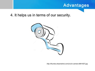 Advantages
4. It helps us in terms of our security.
http://thumbs.dreamstime.com/z/cctv-camera-8841837.jpg
 