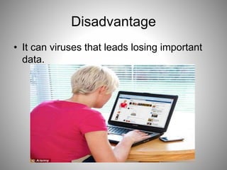 Disadvantage
• It can viruses that leads losing important
data.
 