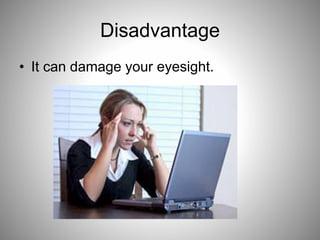 Disadvantage
• It can damage your eyesight.
 