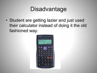 Disadvantage
• Student are getting lazier and just used
their calculator instead of doing it the old
fashioned way.
 