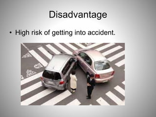 Disadvantage
• High risk of getting into accident.
 