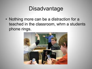 Disadvantage
• Nothing more can be a distraction for a
teached in the classroom, whrn a students
phone rings.
 