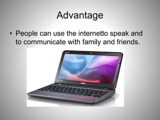 Advantage
• People can use the internetto speak and
to communicate with family and friends.
 
