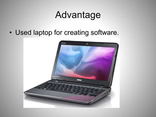 Advantage
• Used laptop for creating software.
 