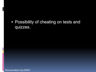  Possibility of cheating on tests and 
quizzes. 
/Ramosmelbal;1styr.BSED 
 