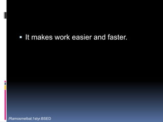  It makes work easier and faster. 
/Ramosmelbal;1styr.BSED 
 