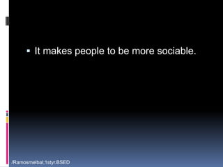  It makes people to be more sociable. 
/Ramosmelbal;1styr.BSED 
 