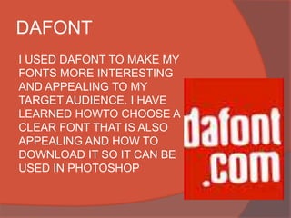 DAFONT
I USED DAFONT TO MAKE MY
FONTS MORE INTERESTING
AND APPEALING TO MY
TARGET AUDIENCE. I HAVE
LEARNED HOWTO CHOOSE A
CLEAR FONT THAT IS ALSO
APPEALING AND HOW TO
DOWNLOAD IT SO IT CAN BE
USED IN PHOTOSHOP
 