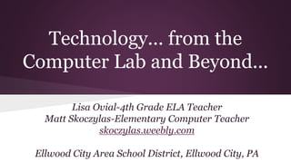 Technology... from the
Computer Lab and Beyond...
Lisa Ovial-4th Grade ELA Teacher
Matt Skoczylas-Elementary Computer Teacher
skoczylas.weebly.com
Ellwood City Area School District, Ellwood City, PA
 