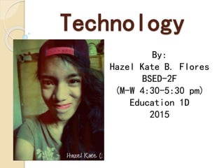 Technology
By:
Hazel Kate B. Flores
BSED-2F
(M-W 4:30-5:30 pm)
Education 1D
2015
 