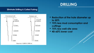 DRILLING
Slimhole Drilling & Coiled Tubing
 Reduction of the hole diameter up
to 50%
 75% less mud consumption and
cuttings
 75% less well-site area
 40-60% lower cost
 