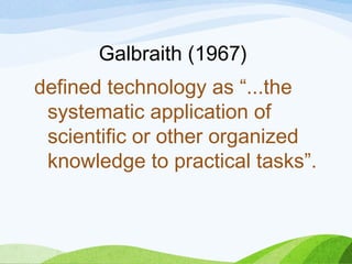 Galbraith (1967)
defined technology as “...the
systematic application of
scientific or other organized
knowledge to practical tasks”.
 