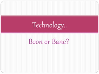 Boon or Bane?
Technology..
 