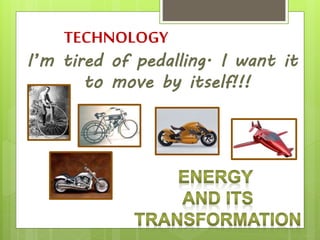 TECHNOLOGY
I’m tired of pedalling. I want it
to move by itself!!!
 
