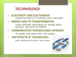 TECHNOLOGY
USING ELECTRICITY TO OBTAIN LIGHT AND HEAT
USING NATURAL RESOURCES SO THINGS MOVE
WITHOUT THE HELP OF PEOPLE
TO SHARE OUR IDEAS WITH THE WORLD
HOW TECHNOLOGY AFECTS THE WORLD
 