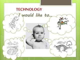 TECHNOLOGY
I would like to…
 