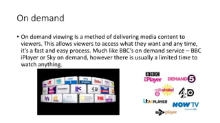On demand
• On demand viewing Is a method of delivering media content to
viewers. This allows viewers to access what they ...