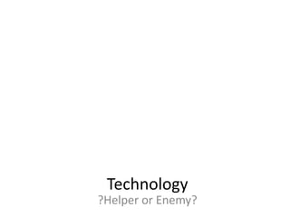 Technology
?Helper or Enemy?
 