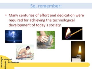 So, remember:
• Many centuries of effort and dedication were
required for achieving the technological
development of today´s society.
 
