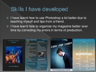  I have learnt how to use Photoshop a lot better due to
teaching myself and tips from a friend.
 I have learnt how to organise my magazine better over
time by correcting my errors in terms of production.
 