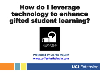How do I leverage
technology to enhance
gifted student learning?
Presented by: Aaron Maurer
www.coffeeforthebrain.com
 