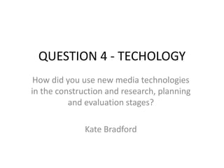 QUESTION 4 - TECHOLOGY
How did you use new media technologies
in the construction and research, planning
and evaluation stages?
Kate Bradford
 