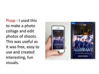 Pizap - I used this
to make a photo
collage and edit
photos of shoots.
This was useful as
it was free, easy to
use and created
interesting, fun
visuals.
 