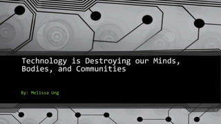 Technology is Destroying our Minds,
Bodies, and Communities
By: Melissa Ung
 