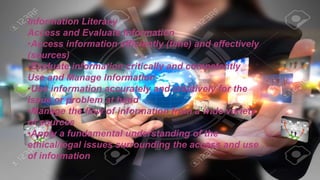 Information Literacy
Access and Evaluate Information
•Access information efficiently (time) and effectively
(sources)
•Evaluate information critically and competently
Use and Manage Information
•Use information accurately and creatively for the
issue or problem at hand
•Manage the flow of information from a wide variety
of sources
•Apply a fundamental understanding of the
ethical/legal issues surrounding the access and use
of information
 