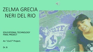 ZELMA GRECIA
NERI DEL RIO
EDUCATIONAL TECHNOLOGY
FINAL PROJECT
An ‘11x17’ Project.
Dr. B
 